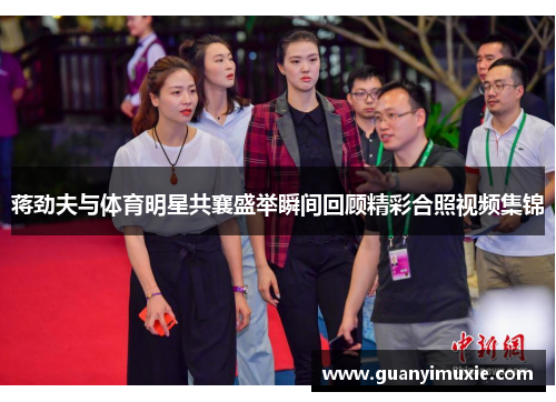 蒋劲夫与体育明星共襄盛举瞬间回顾精彩合照视频集锦
