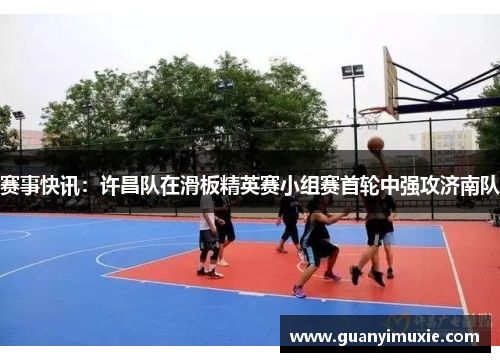 赛事快讯：许昌队在滑板精英赛小组赛首轮中强攻济南队