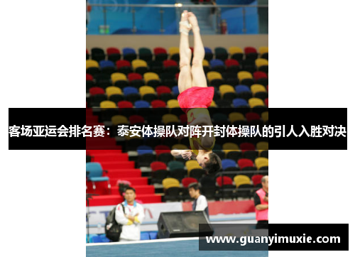 客场亚运会排名赛：泰安体操队对阵开封体操队的引人入胜对决