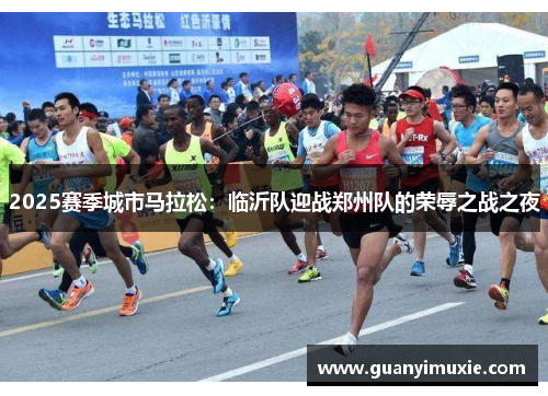 2025赛季城市马拉松：临沂队迎战郑州队的荣辱之战之夜